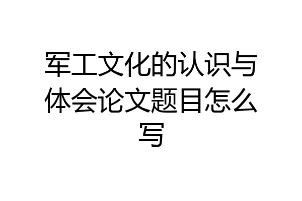 军工文化的认识与体会论文题目怎么写