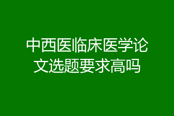 中西医临床医学论文选题要求高吗