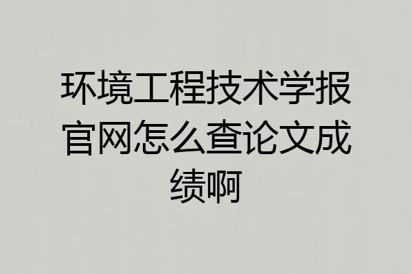环境工程技术学报官网怎么查论文成绩啊