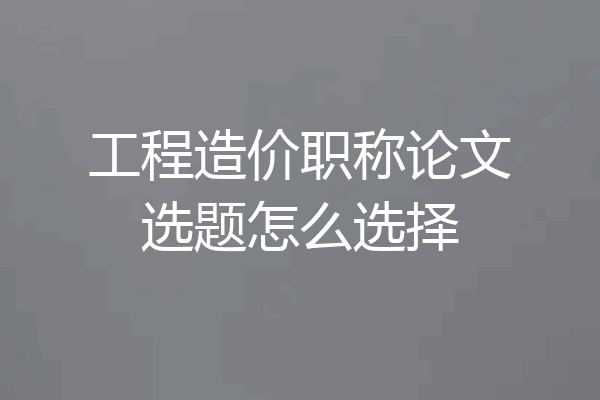 工程造价职称论文选题怎么选择