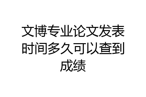 文博专业论文发表时间多久可以查到成绩