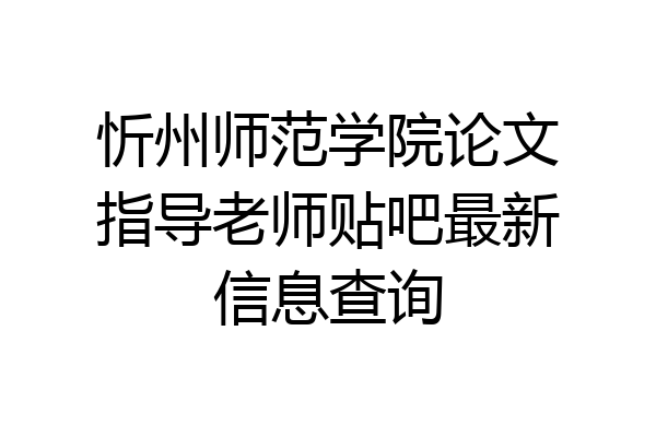 忻州师范学院论文指导老师贴吧最新信息查询