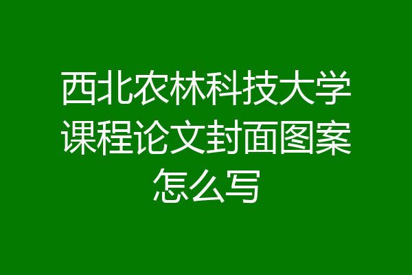 西北农林科技大学课程论文封面图案怎么写