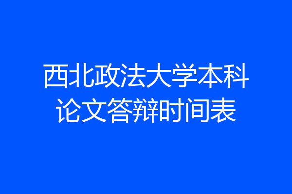 西北政法大学本科论文答辩时间表