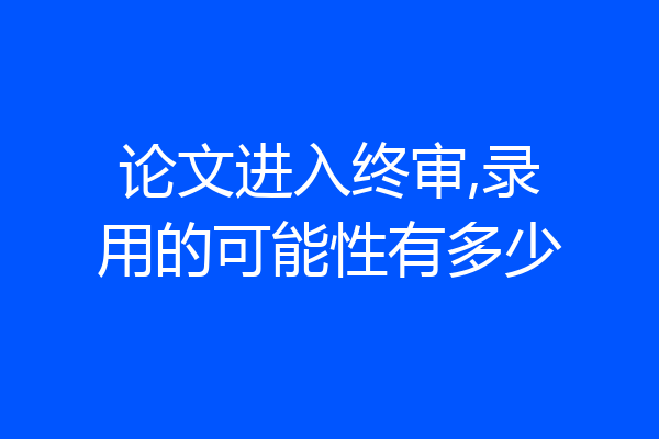 论文进入终审,录用的可能性有多少