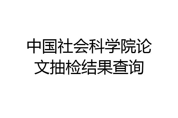 中国社会科学院论文抽检结果查询