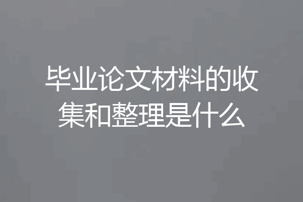 毕业论文材料的收集和整理是什么