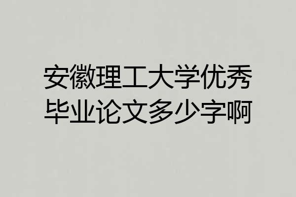 安徽理工大学优秀毕业论文多少字啊