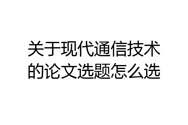 关于现代通信技术的论文选题怎么选