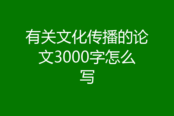 有关文化传播的论文3000字怎么写
