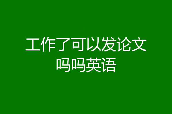 工作了可以发论文吗吗英语