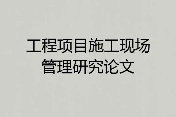 工程项目施工现场管理研究论文
