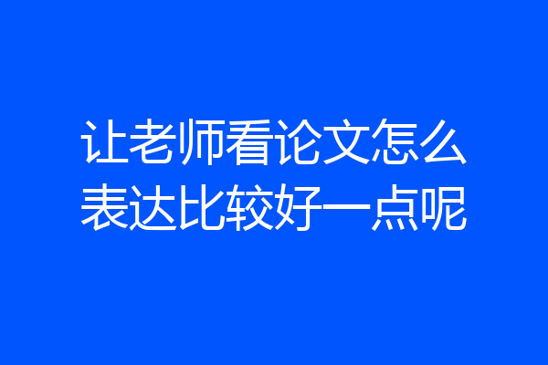 让老师看论文怎么表达比较好一点呢