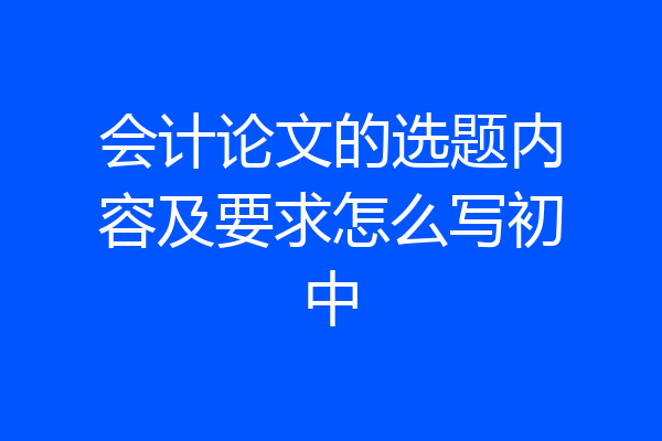 会计论文的选题内容及要求怎么写初中