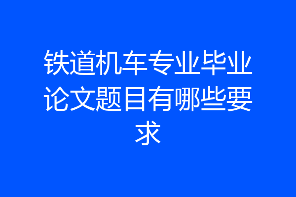 铁道机车专业毕业论文题目有哪些要求