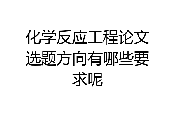 化学反应工程论文选题方向有哪些要求呢