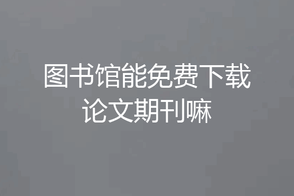 图书馆能免费下载论文期刊嘛