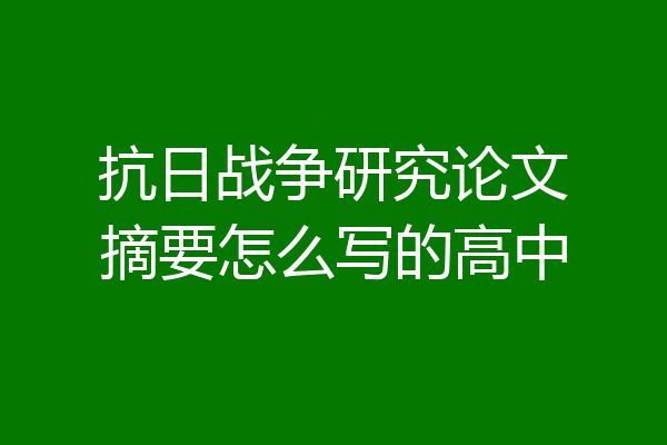 抗日战争研究论文摘要怎么写的高中
