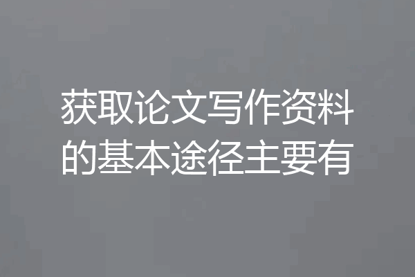 获取论文写作资料的基本途径主要有
