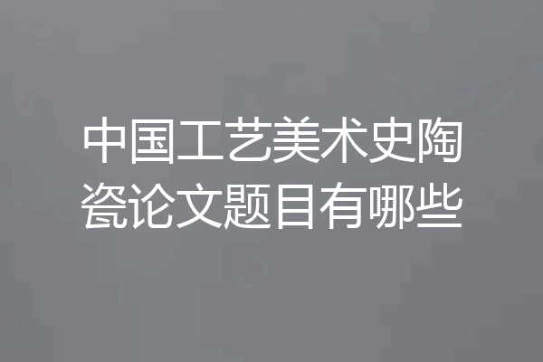 中国工艺美术史陶瓷论文题目有哪些