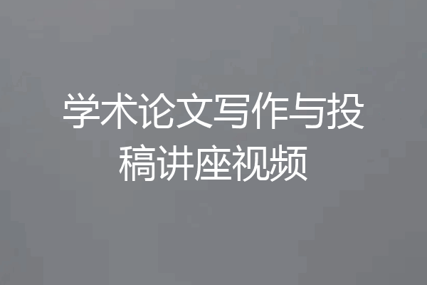 学术论文写作与投稿讲座视频