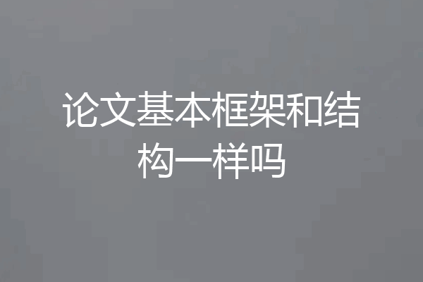 论文基本框架和结构一样吗