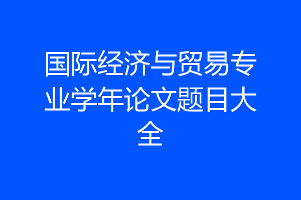 国际经济与贸易专业学年论文题目大全