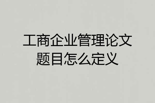 工商企业管理论文题目怎么定义