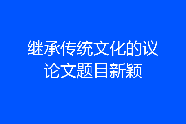 继承传统文化的议论文题目新颖