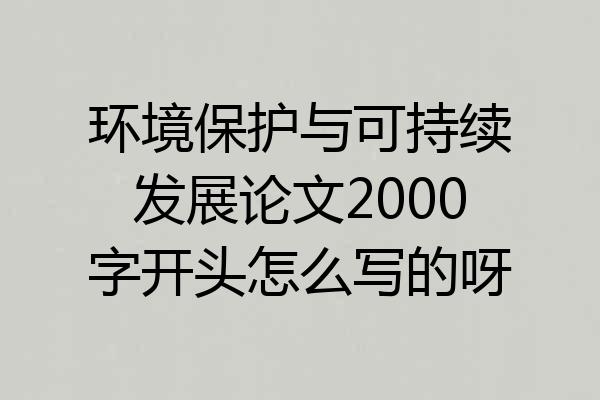 环境保护与可持续发展论文2000字开头怎么写的呀