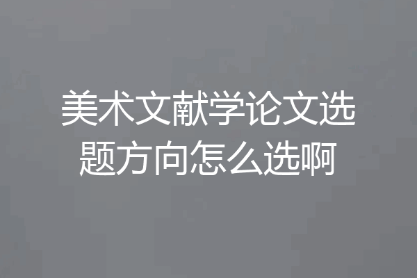 美术文献学论文选题方向怎么选啊