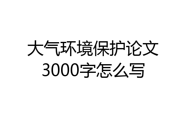 大气环境保护论文3000字怎么写