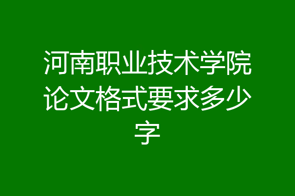 河南职业技术学院论文格式要求多少字