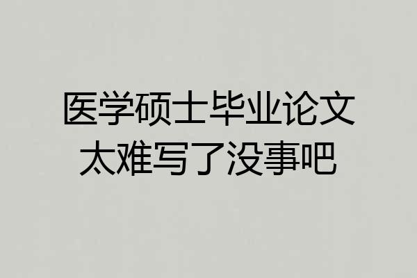 医学硕士毕业论文太难写了没事吧