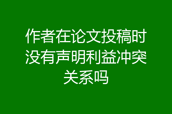 作者在论文投稿时没有声明利益冲突关系吗