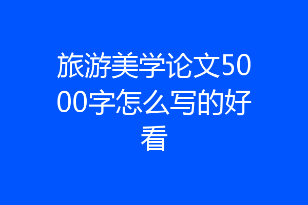 旅游美学论文5000字怎么写的好看