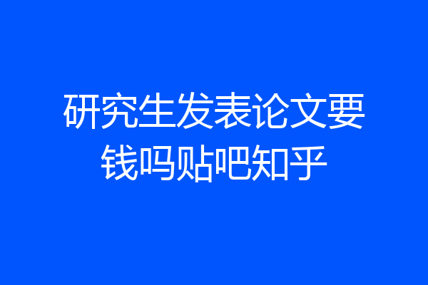 研究生发表论文要钱吗贴吧知乎