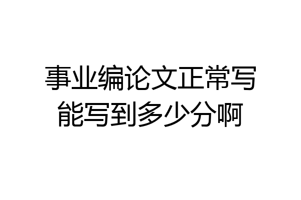 事业编论文正常写能写到多少分啊