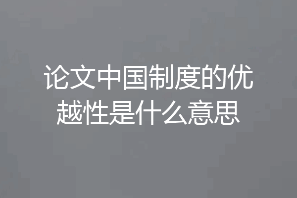 论文中国制度的优越性是什么意思