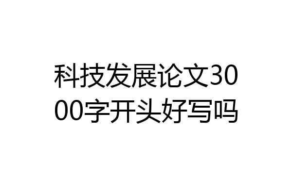 科技发展论文3000字开头好写吗