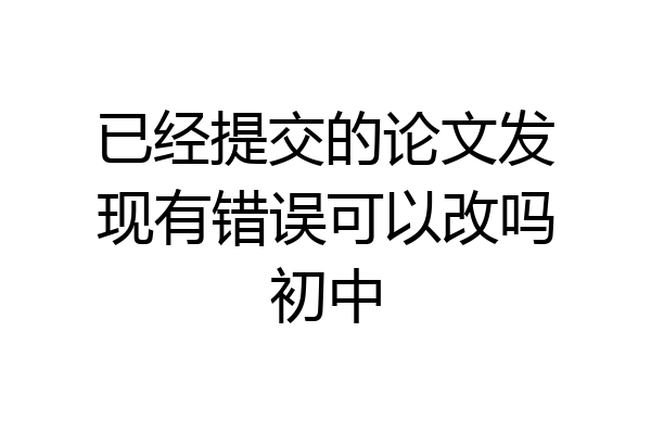 已经提交的论文发现有错误可以改吗初中