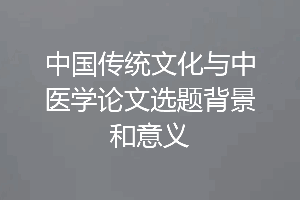 中国传统文化与中医学论文选题背景和意义