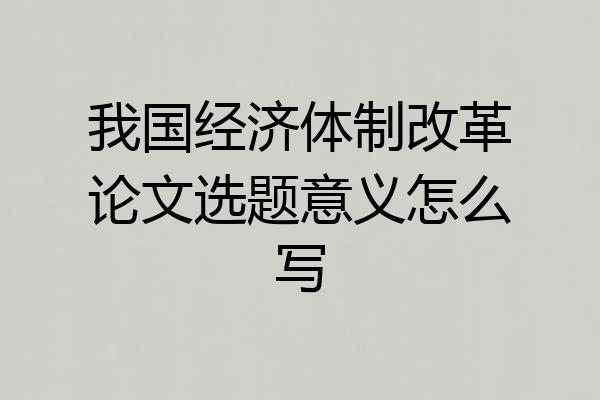 我国经济体制改革论文选题意义怎么写