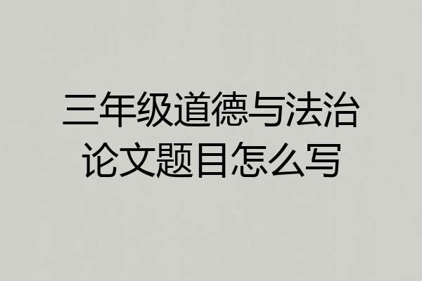 三年级道德与法治论文题目怎么写