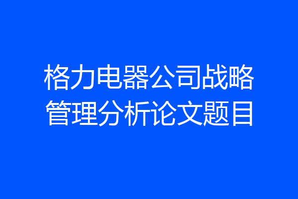格力电器公司战略管理分析论文题目