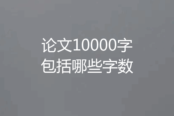 论文10000字包括哪些字数
