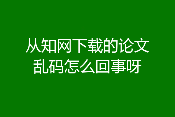 从知网下载的论文乱码怎么回事呀