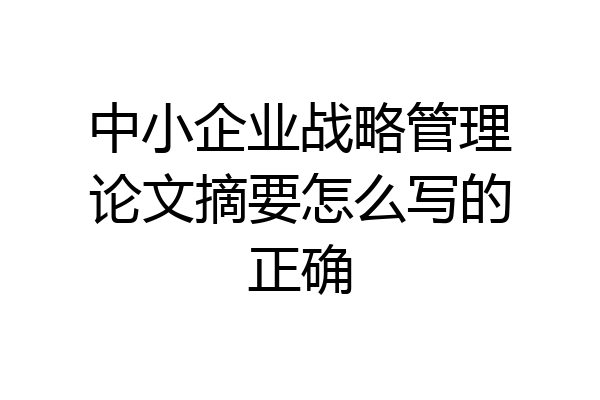 中小企业战略管理论文摘要怎么写的正确