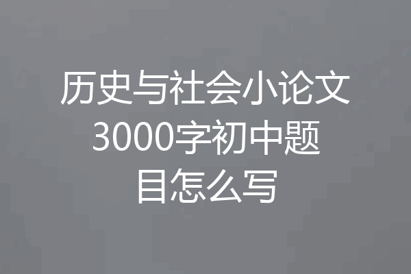 历史与社会小论文3000字初中题目怎么写