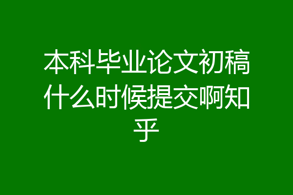 本科毕业论文初稿什么时候提交啊知乎